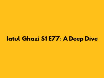 Iatul Ghazi S1 E77: A Deep Dive
