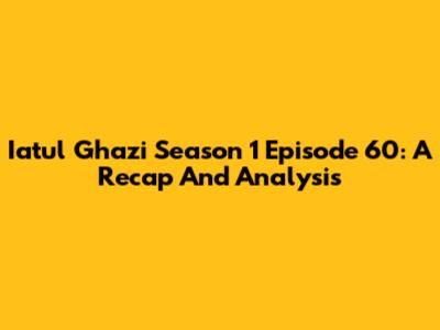Iatul Ghazi Season 1 Episode 60: A Recap And Analysis