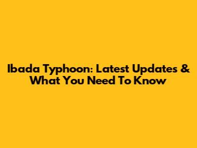 Ibada Typhoon: Latest Updates & What You Need To Know