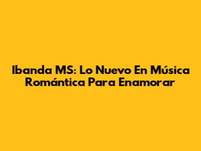 Ibanda MS: Lo Nuevo En Música Romántica Para Enamorar