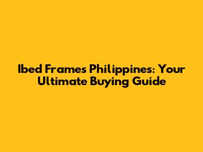 Ibed Frames Philippines: Your Ultimate Buying Guide