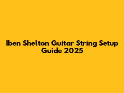 Iben Shelton Guitar String Setup Guide 2025