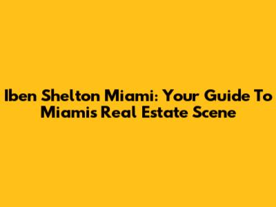 Iben Shelton Miami: Your Guide To Miami's Real Estate Scene