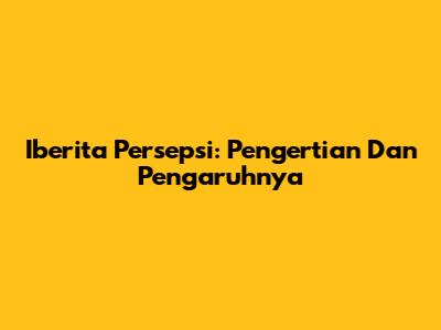 Iberita Persepsi: Pengertian Dan Pengaruhnya