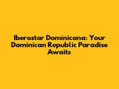 Iberostar Dominicana: Your Dominican Republic Paradise Awaits