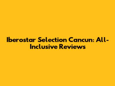 Iberostar Selection Cancun: All-Inclusive Reviews