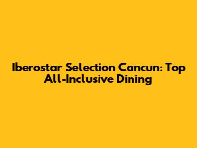 Iberostar Selection Cancun: Top All-Inclusive Dining