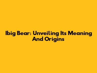 Ibig Bear: Unveiling Its Meaning And Origins