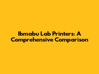 Ibmabu Lab Printers: A Comprehensive Comparison