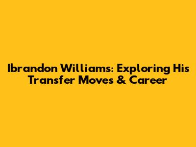 Ibrandon Williams: Exploring His Transfer Moves & Career