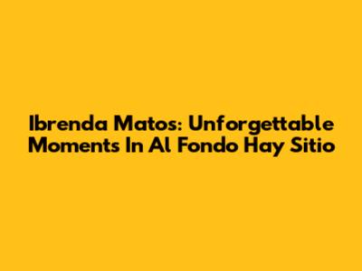 Ibrenda Matos: Unforgettable Moments In 'Al Fondo Hay Sitio'