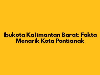 Ibukota Kalimantan Barat: Fakta Menarik Kota Pontianak