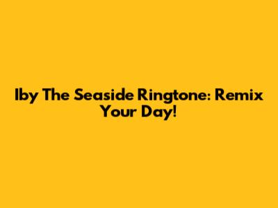 Iby The Seaside Ringtone: Remix Your Day!