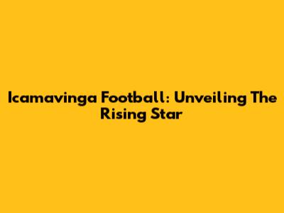 Icamavinga Football: Unveiling The Rising Star