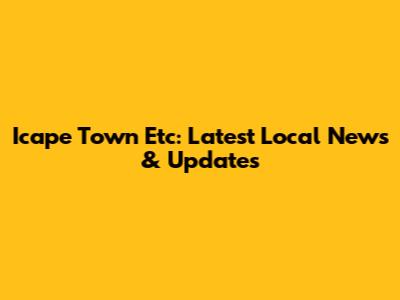 Icape Town Etc: Latest Local News & Updates