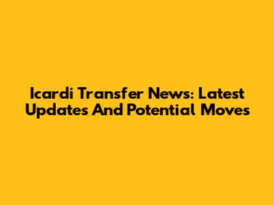 Icardi Transfer News: Latest Updates And Potential Moves