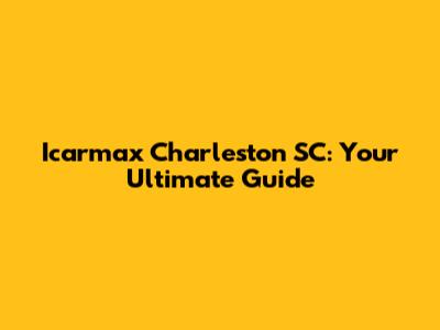Icarmax Charleston SC: Your Ultimate Guide