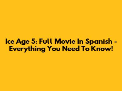 Ice Age 5: Full Movie In Spanish - Everything You Need To Know!