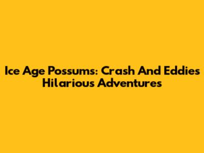 Ice Age Possums: Crash And Eddie's Hilarious Adventures