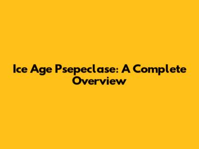 Ice Age Psepeclase: A Complete Overview