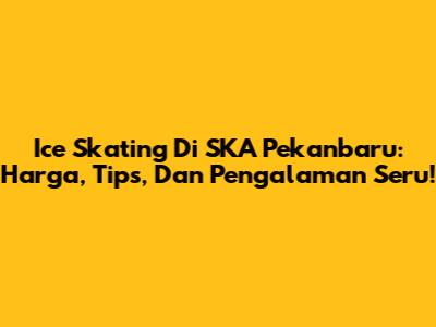 Ice Skating Di SKA Pekanbaru: Harga, Tips, Dan Pengalaman Seru!