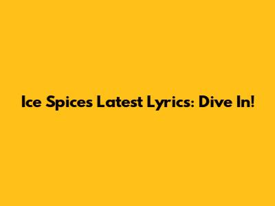 Ice Spice's Latest Lyrics: Dive In!