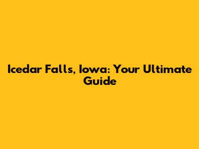 Icedar Falls, Iowa: Your Ultimate Guide