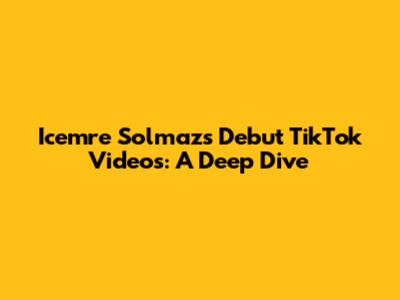 Icemre Solmaz's Debut TikTok Videos: A Deep Dive