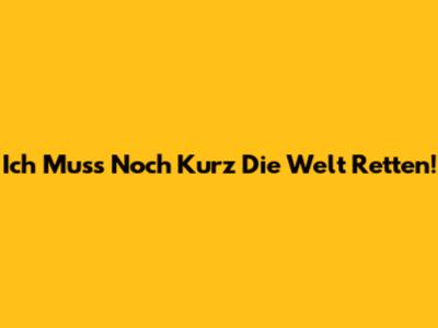 Ich Muss Noch Kurz Die Welt Retten!