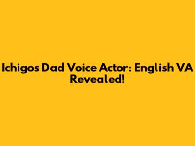 Ichigo's Dad Voice Actor: English VA Revealed!