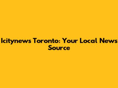 Icitynews Toronto: Your Local News Source