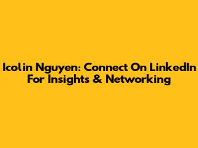 Icolin Nguyen: Connect On LinkedIn For Insights & Networking