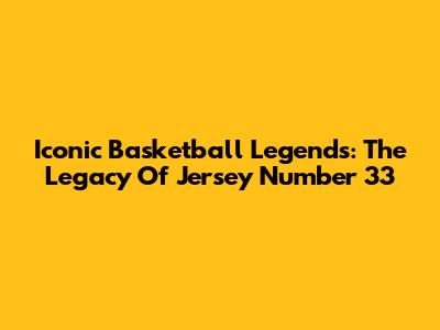 Iconic Basketball Legends: The Legacy Of Jersey Number 33