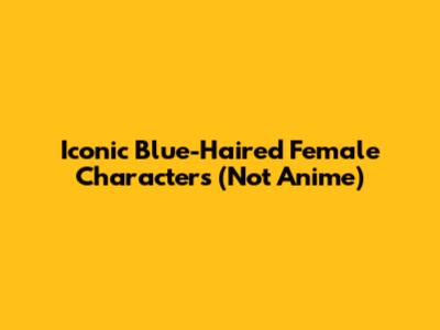 Iconic Blue-Haired Female Characters (Not Anime)