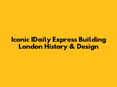 Iconic IDaily Express Building London History & Design