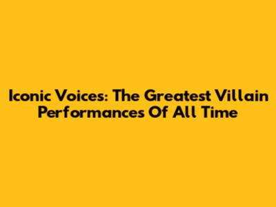 Iconic Voices: The Greatest Villain Performances Of All Time