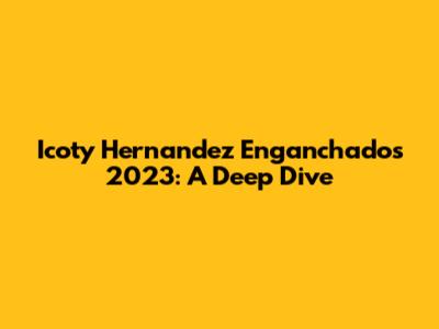 Icoty Hernandez Enganchados 2023: A Deep Dive