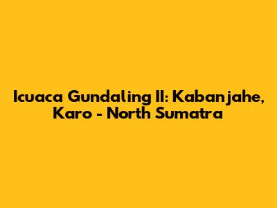 Icuaca Gundaling II: Kabanjahe, Karo - North Sumatra