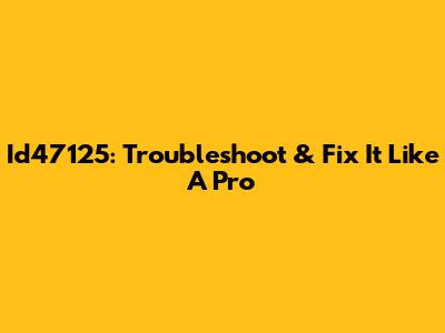 Id47125: Troubleshoot & Fix It Like A Pro