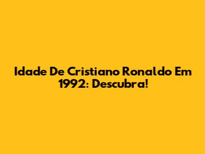Idade De Cristiano Ronaldo Em 1992: Descubra!