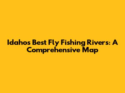Idaho's Best Fly Fishing Rivers: A Comprehensive Map