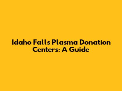 Idaho Falls Plasma Donation Centers: A Guide