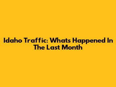 Idaho Traffic: What's Happened In The Last Month
