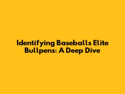 Identifying Baseball's Elite Bullpens: A Deep Dive