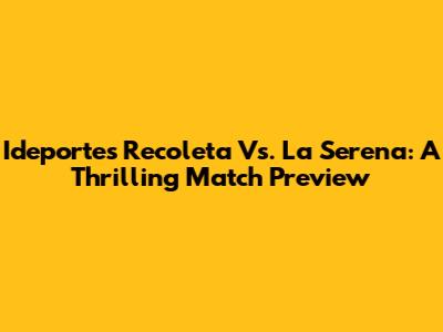 Ideportes Recoleta Vs. La Serena: A Thrilling Match Preview