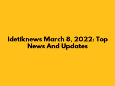 Idetiknews March 8, 2022: Top News And Updates