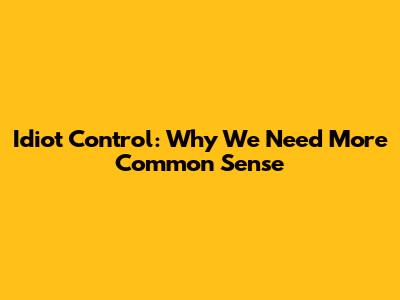 Idiot Control: Why We Need More Common Sense