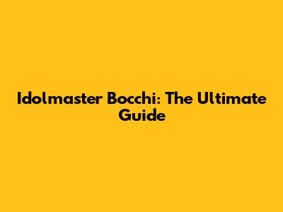Idolmaster Bocchi: The Ultimate Guide