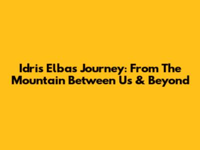 Idris Elba's Journey: From 'The Mountain Between Us' & Beyond
