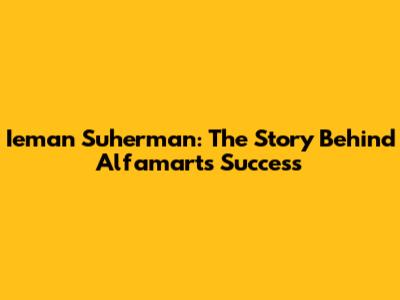 Ieman Suherman: The Story Behind Alfamart's Success